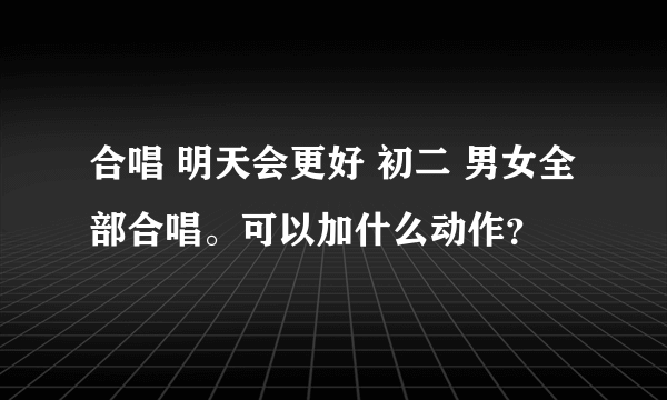 合唱 明天会更好 初二 男女全部合唱。可以加什么动作？