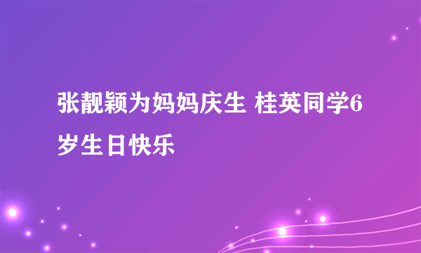 张靓颖为妈妈庆生 桂英同学6岁生日快乐