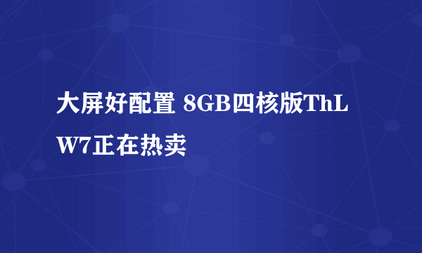 大屏好配置 8GB四核版ThL W7正在热卖