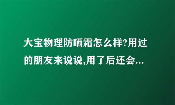 大宝物理防晒霜怎么样?用过的朋友来说说,用了后还会被晒黑吗?