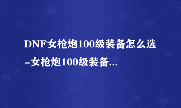 DNF女枪炮100级装备怎么选-女枪炮100级装备选择推荐