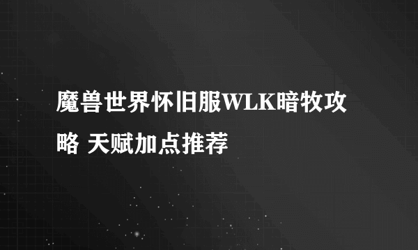 魔兽世界怀旧服WLK暗牧攻略 天赋加点推荐