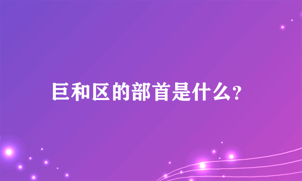 巨和区的部首是什么？