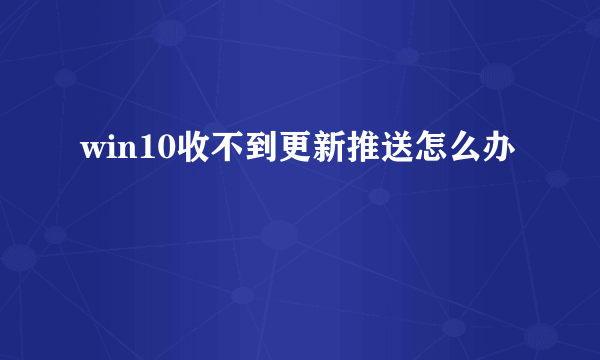 win10收不到更新推送怎么办