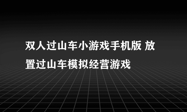 双人过山车小游戏手机版 放置过山车模拟经营游戏