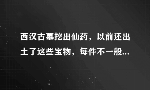 西汉古墓挖出仙药，以前还出土了这些宝物，每件不一般，一起来看