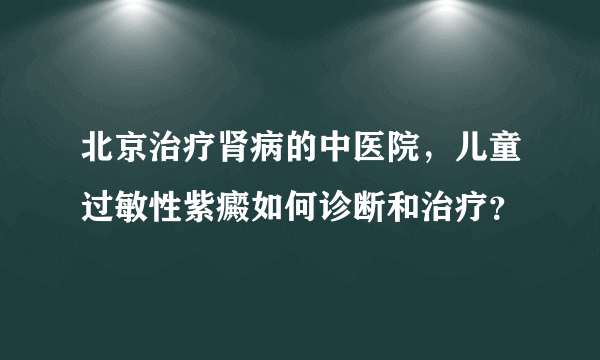 北京治疗肾病的中医院，儿童过敏性紫癜如何诊断和治疗？