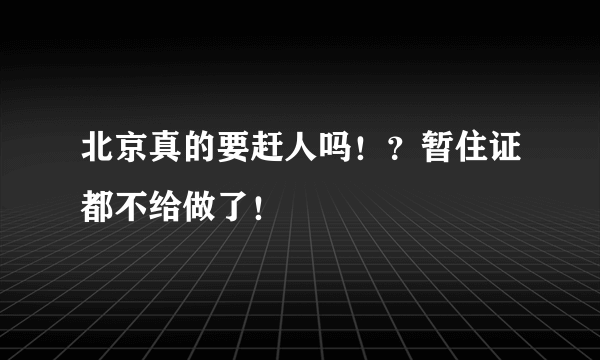 北京真的要赶人吗！？暂住证都不给做了！