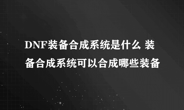 DNF装备合成系统是什么 装备合成系统可以合成哪些装备