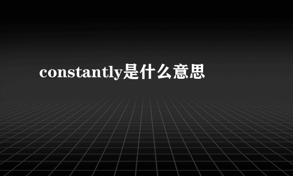 constantly是什么意思