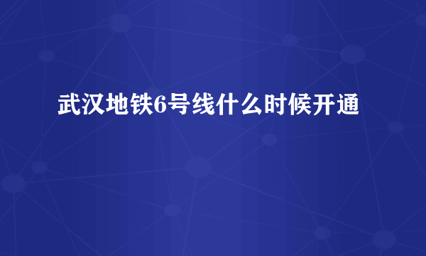 武汉地铁6号线什么时候开通