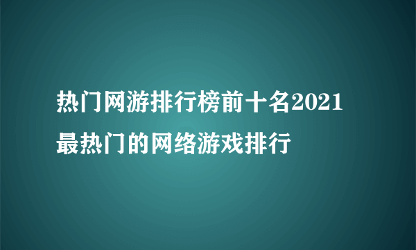 热门网游排行榜前十名2021 最热门的网络游戏排行