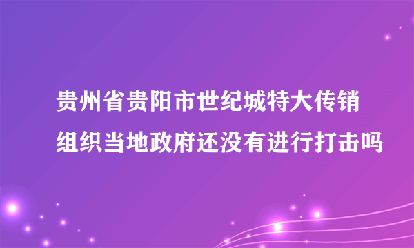 贵州省贵阳市世纪城特大传销组织当地政府还没有进行打击吗