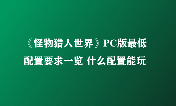 《怪物猎人世界》PC版最低配置要求一览 什么配置能玩