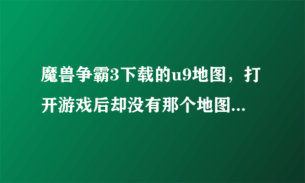 魔兽争霸3下载的u9地图，打开游戏后却没有那个地图，怎么回事？