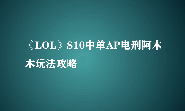 《LOL》S10中单AP电刑阿木木玩法攻略