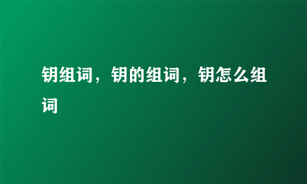 钥组词，钥的组词，钥怎么组词