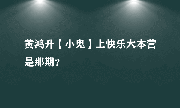 黄鸿升【小鬼】上快乐大本营是那期？