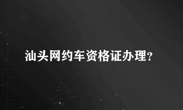 汕头网约车资格证办理？