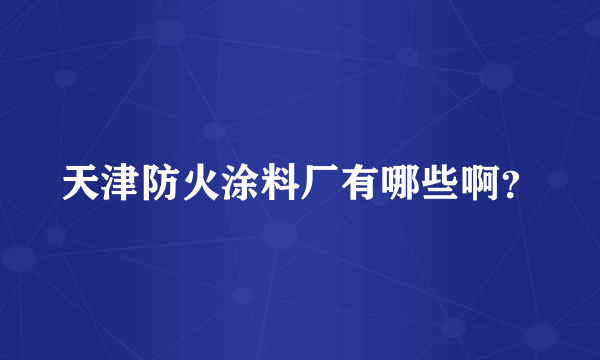 天津防火涂料厂有哪些啊？