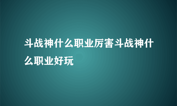 斗战神什么职业厉害斗战神什么职业好玩