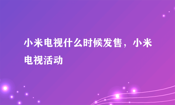 小米电视什么时候发售，小米电视活动