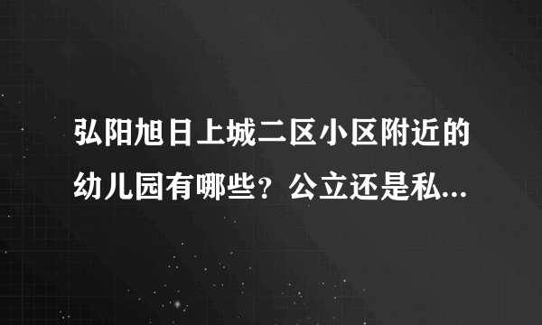 弘阳旭日上城二区小区附近的幼儿园有哪些？公立还是私立的？教学质量怎么样？小孩1岁了，想找个好点的幼儿？