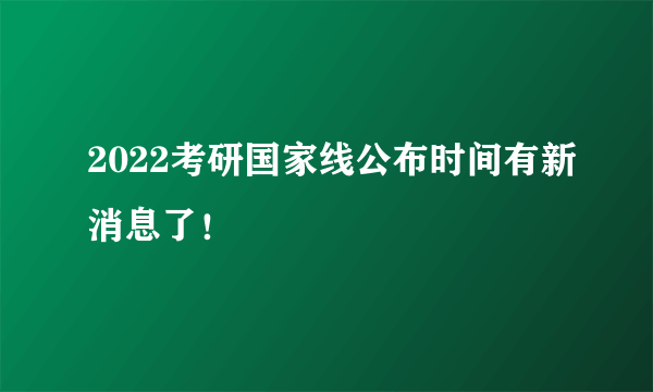 2022考研国家线公布时间有新消息了！