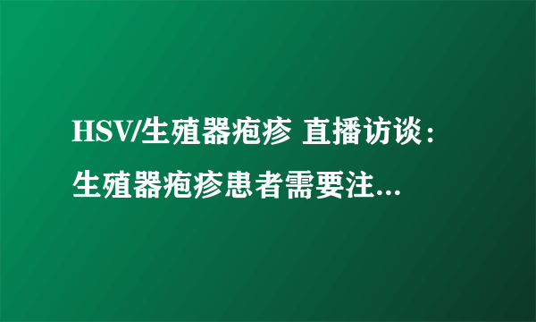 HSV/生殖器疱疹 直播访谈：生殖器疱疹患者需要注意些什么？