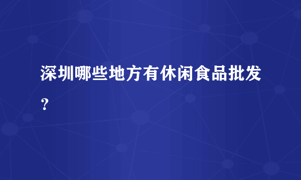 深圳哪些地方有休闲食品批发？