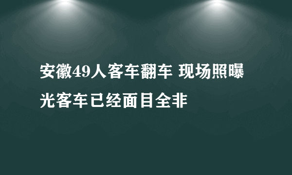 安徽49人客车翻车 现场照曝光客车已经面目全非