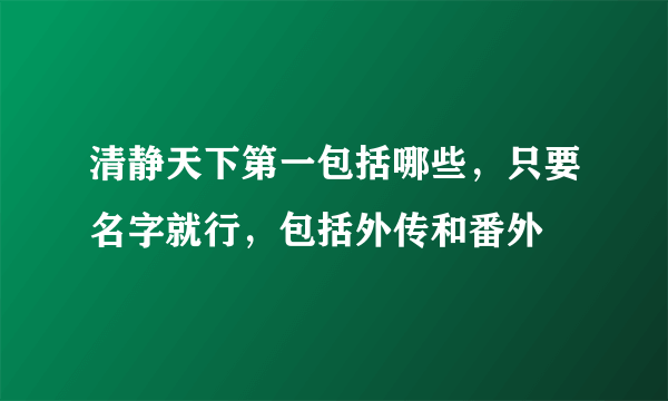 清静天下第一包括哪些，只要名字就行，包括外传和番外