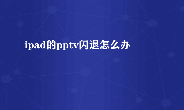 ipad的pptv闪退怎么办