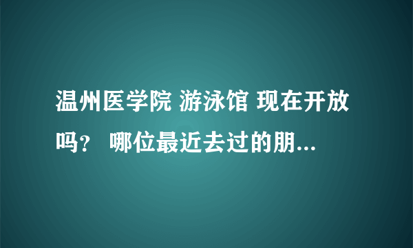 温州医学院 游泳馆 现在开放吗？ 哪位最近去过的朋友 说下情况