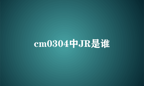 cm0304中JR是谁