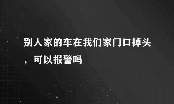 别人家的车在我们家门口掉头，可以报警吗