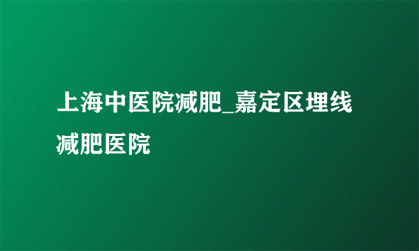 上海中医院减肥_嘉定区埋线减肥医院