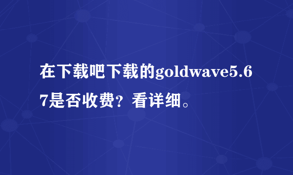 在下载吧下载的goldwave5.67是否收费？看详细。