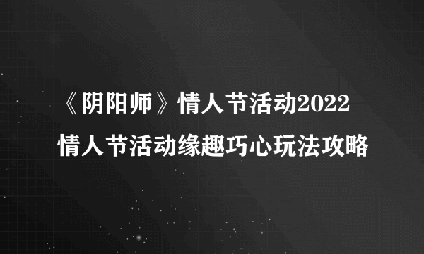 《阴阳师》情人节活动2022 情人节活动缘趣巧心玩法攻略