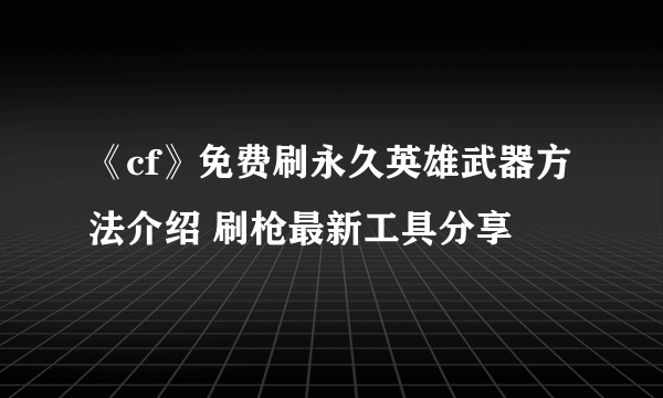 《cf》免费刷永久英雄武器方法介绍 刷枪最新工具分享