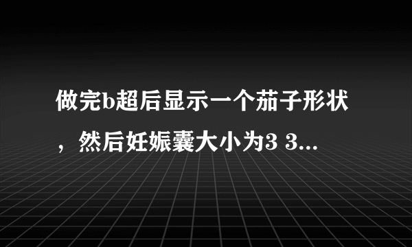 做完b超后显示一个茄子形状，然后妊娠囊大小为3 3 0 7 4 2 是什么意思啊！谢谢！