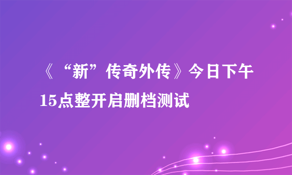 《“新”传奇外传》今日下午15点整开启删档测试