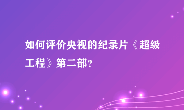 如何评价央视的纪录片《超级工程》第二部？