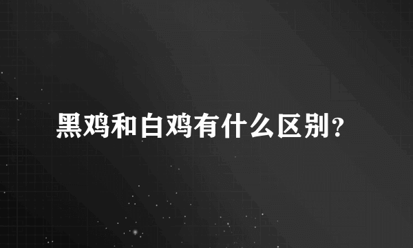 黑鸡和白鸡有什么区别？