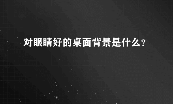 对眼睛好的桌面背景是什么？