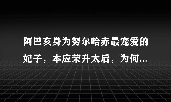 阿巴亥身为努尔哈赤最宠爱的妃子，本应荣升太后，为何最终惨遭勒死陪葬？