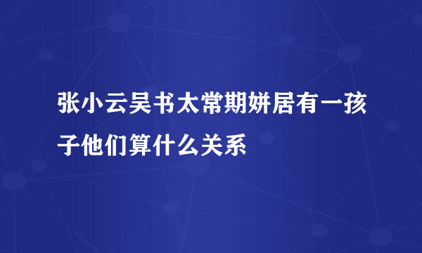 张小云吴书太常期姘居有一孩子他们算什么关系