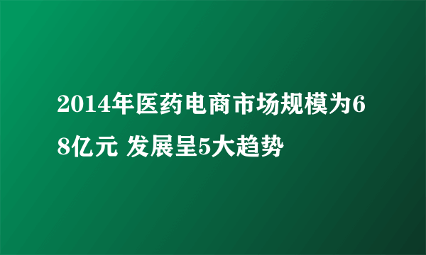 2014年医药电商市场规模为68亿元 发展呈5大趋势