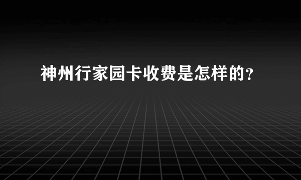 神州行家园卡收费是怎样的？