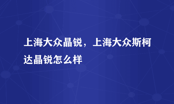 上海大众晶锐，上海大众斯柯达晶锐怎么样